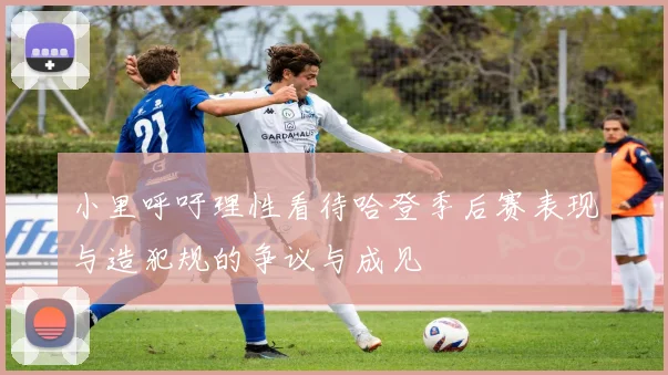 小里呼吁理性看待哈登季后赛表现与造犯规的争议与成见