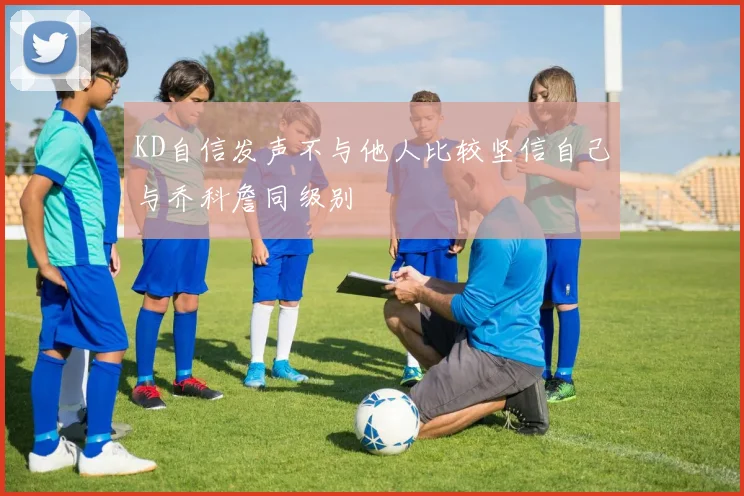 KD自信发声不与他人比较坚信自己与乔科詹同级别